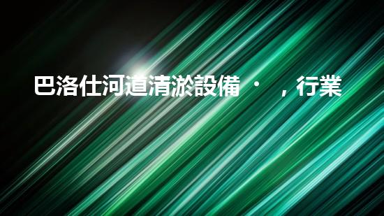 巴洛仕河道清淤設備，行業(yè)領先，質(zhì)量杰出！